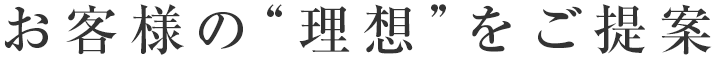 お客様の“理想”をご提案